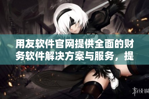 用友软件官网提供全面的财务软件解决方案与服务，提升企业管理效率的重要平台。