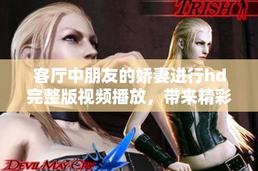 客厅中朋友的娇妻进行hd完整版视频播放，带来精彩的视听体验
