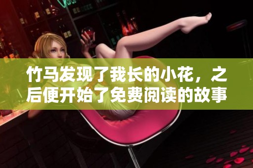竹马发现了我长的小花，之后便开始了免费阅读的故事！