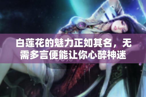 白莲花的魅力正如其名，无需多言便能让你心醉神迷