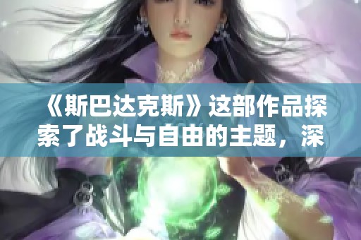 《斯巴达克斯》这部作品探索了战斗与自由的主题，深刻影响了历史与文化。