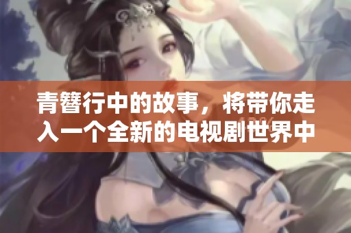 青簪行中的故事，将带你走入一个全新的电视剧世界中