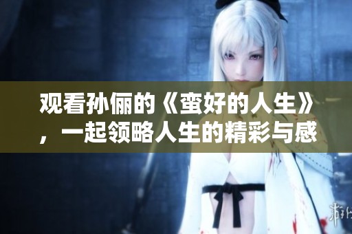 观看孙俪的《蛮好的人生》，一起领略人生的精彩与感动