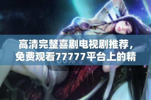 高清完整喜剧电视剧推荐，免费观看77777平台上的精彩内容不容错过