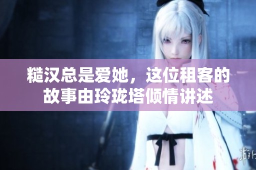 糙汉总是爱她，这位租客的故事由玲珑塔倾情讲述
