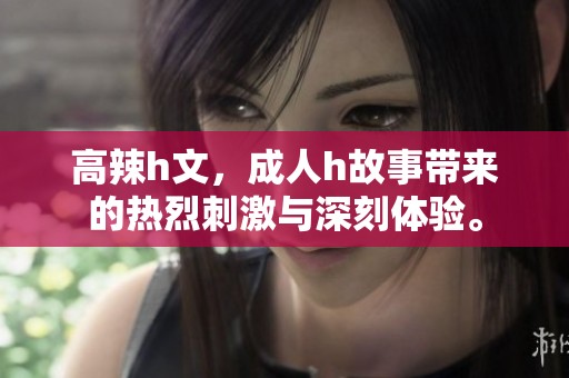 高辣h文，**h故事带来的热烈刺激与深刻体验。