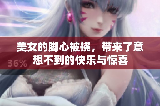 美女的脚心被挠，带来了意想不到的快乐与惊喜