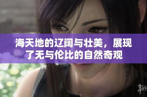 海天地的辽阔与壮美，展现了无与伦比的自然奇观