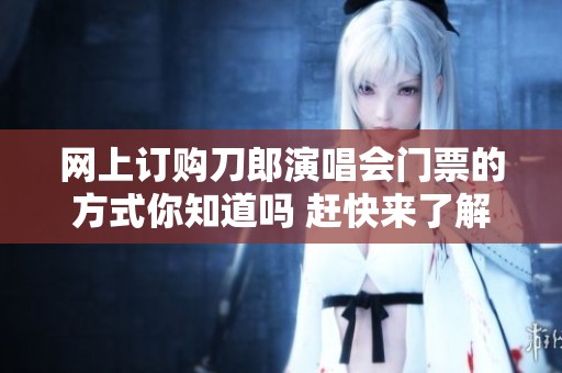 网上订购刀郎演唱会门票的方式你知道吗 赶快来了解一下吧