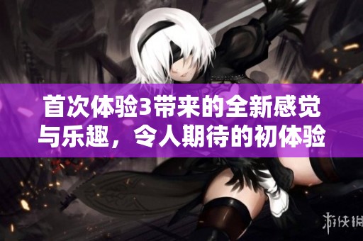 首次体验3带来的全新感觉与乐趣，令人期待的初体验新突破