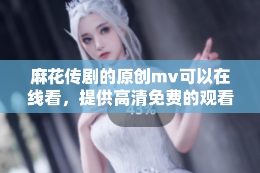 麻花传剧的原创mv可以在线看，提供高清免费的观看体验