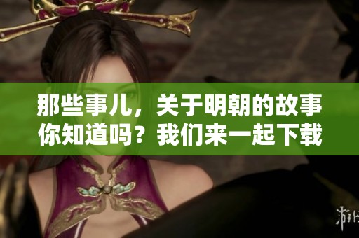 那些事儿，关于明朝的故事你知道吗？我们来一起下载了解一下吧！