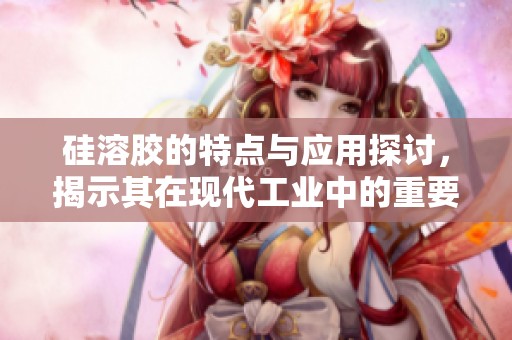 硅溶胶的特点与应用探讨，揭示其在现代工业中的重要性