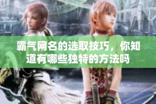 霸气网名的选取技巧，你知道有哪些独特的方法吗