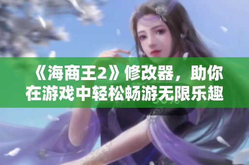 《海商王2》修改器，助你在游戏中轻松畅游无限乐趣！