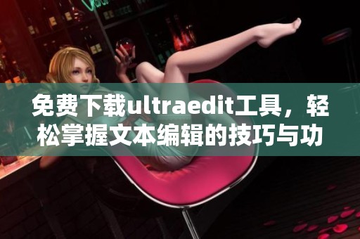免费下载ultraedit工具，轻松掌握文本编辑的技巧与功能