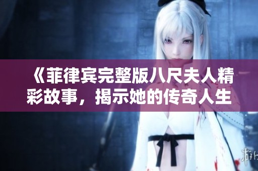 《菲律宾完整版八尺夫人精彩故事，揭示她的传奇人生与情感纠葛》