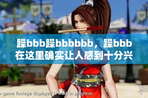 躁bbb躁bbbbbb，躁bbb在这里确实让人感到十分兴奋。