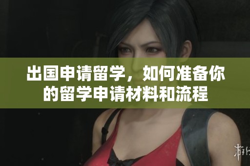 出国申请留学，如何准备你的留学申请材料和流程