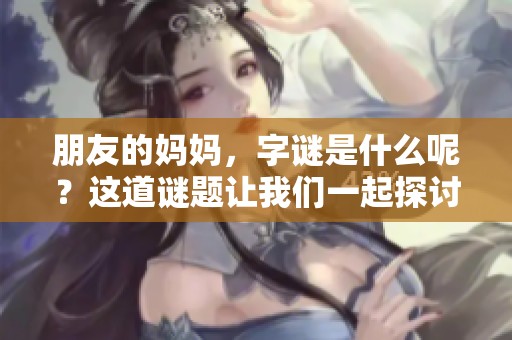 朋友的妈妈，**是什么呢？这道谜题让我们一起探讨一下。