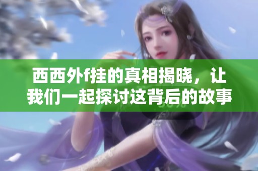 西西外f挂的真相揭晓，让我们一起探讨这背后的故事