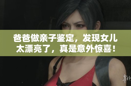 爸爸做亲子鉴定，发现女儿太漂亮了，真是意外惊喜！