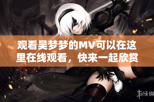 观看吴梦梦的MV可以在这里在线观看，快来一起欣赏她的精彩表现！