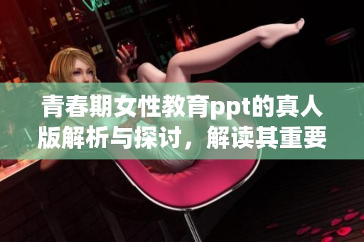 青春期女性教育ppt的真人版解析与探讨，解读其重要性与影响力