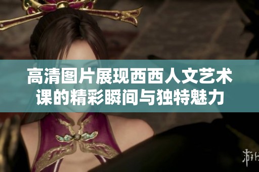 高清图片展现西西人文艺术课的精彩瞬间与独特魅力