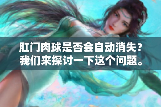 肛门肉球是否会自动消失？我们来探讨一下这个问题。