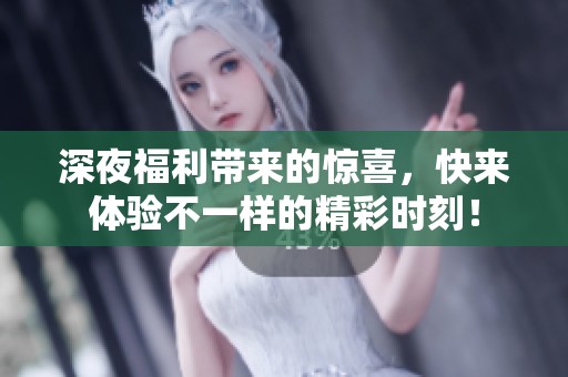 深夜福利带来的惊喜，快来体验不一样的精彩时刻！