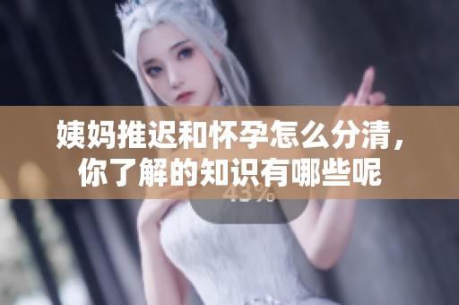 姨妈推迟和怀孕怎么分清，你了解的知识有哪些呢