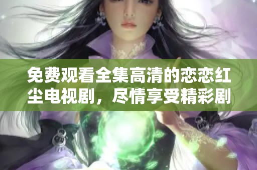 免费观看全集高清的恋恋红尘电视剧，尽情享受精彩剧情吧