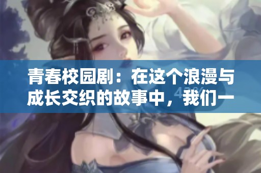 青春校园剧：在这个浪漫与成长交织的故事中，我们一起回首那些美好时光