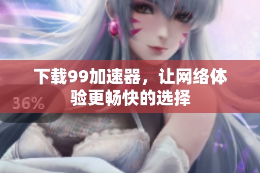 下载99加速器，让网络体验更畅快的选择