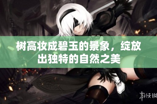 树高妆成碧玉的景象，绽放出独特的自然之美