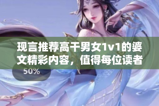现言推荐高干男女1v1的婆文精彩内容，值得每位读者详细品味与欣赏