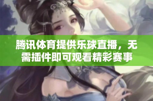 腾讯**提供乐球直播，无需插件即可观看精彩赛事