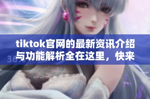 tiktok官网的最新资讯介绍与功能解析全在这里，快来了解吧！