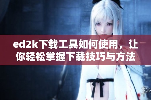 ed2k下载工具如何使用，让你轻松掌握下载技巧与方法