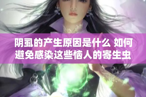 阴虱的产生原因是什么 如何避免感染这些恼人的寄生虫