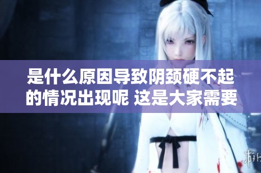 是什么原因导致阴颈硬不起的情况出现呢 这是大家需要了解的关键问题