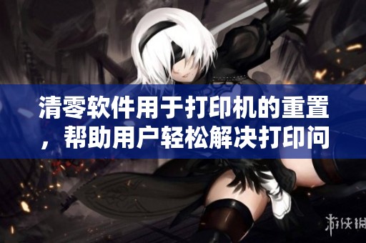 清零软件用于打印机的重置，帮助用户轻松解决打印问题