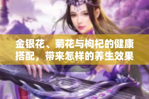 金银花、菊花与枸杞的健康搭配，带来怎样的养生效果呢