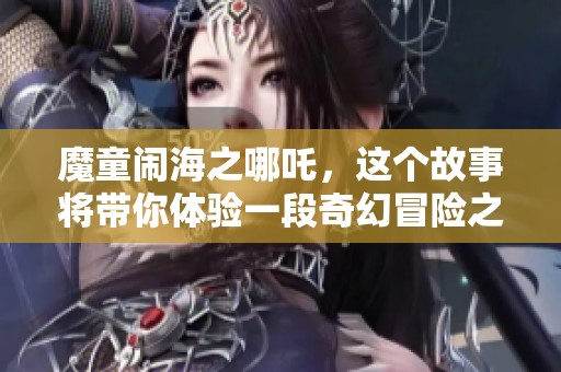 魔童闹海之哪吒，这个故事将带你体验一段奇幻冒险之旅