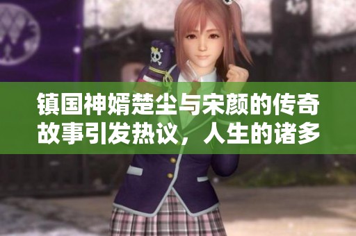 镇国神婿楚尘与宋颜的传奇故事引发热议，人生的诸多转折尽在其中