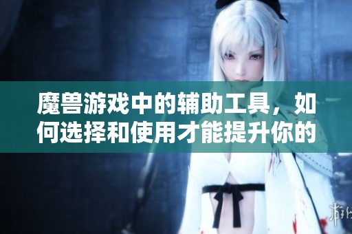 魔兽游戏中的辅助工具，如何选择和使用才能提升你的游戏体验
