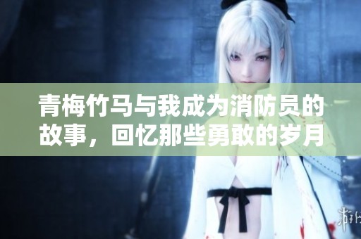 青梅竹马与我成为消防员的故事，回忆那些勇敢的岁月