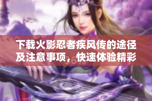 下载火影忍者疾风传的途径及注意事项，快速体验精彩剧情与战斗乐趣
