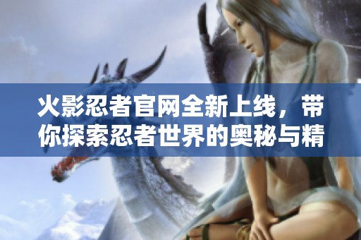 火影忍者官网全新上线，带你探索忍者世界的奥秘与精彩内容